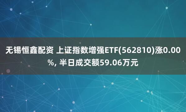 无锡恒鑫配资 上证指数增强ETF(562810)涨0.00%, 半日成交额59.06万元