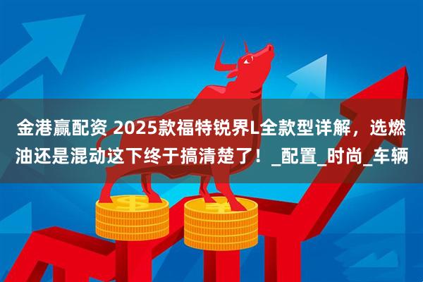 金港赢配资 2025款福特锐界L全款型详解，选燃油还是混动这下终于搞清楚了！_配置_时尚_车辆