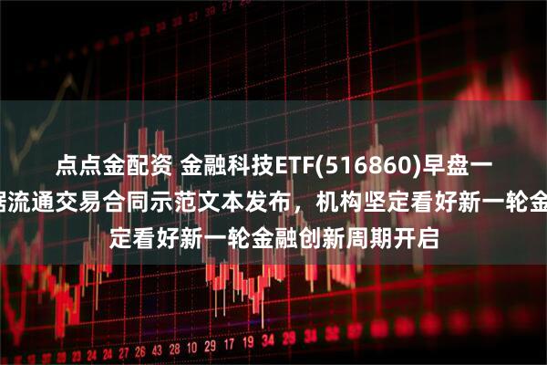 点点金配资 金融科技ETF(516860)早盘一度涨超1%，数据流通交易合同示范文本发布，机构坚定看好新一轮金融创新周期开启