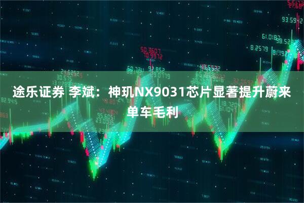 途乐证券 李斌：神玑NX9031芯片显著提升蔚来单车毛利