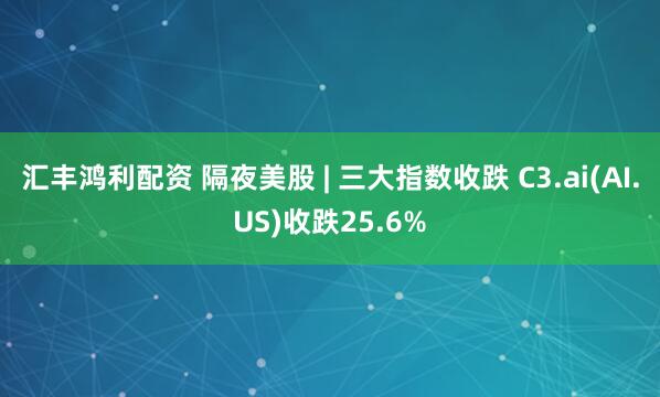 汇丰鸿利配资 隔夜美股 | 三大指数收跌 C3.ai(AI.US)收跌25.6%