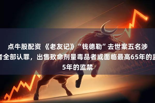 点牛股配资 《老友记》“钱德勒”去世案五名涉案者全部认罪，出售致命剂量毒品者或面临最高65年的监禁