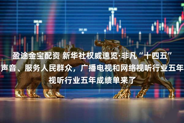 盈途金宝配资 新华社权威速览·非凡“十四五”丨传播党的声音、服务人民群众，广播电视和网络视听行业五年成绩单来了
