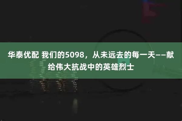 华泰优配 我们的5098，从未远去的每一天——献给伟大抗战中的英雄烈士