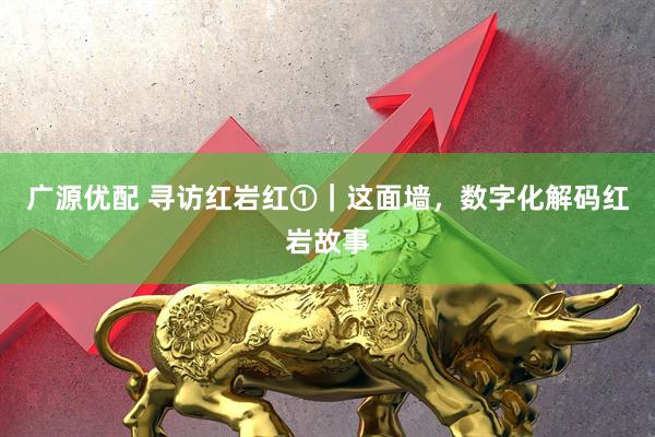 广源优配 寻访红岩红①｜这面墙，数字化解码红岩故事