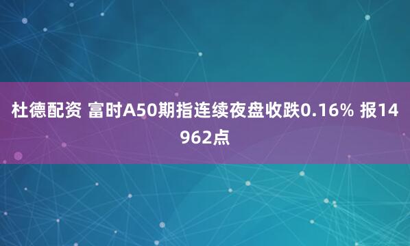 杜德配资 富时A50期指连续夜盘收跌0.16% 报14962点