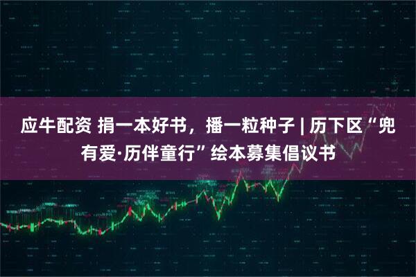 应牛配资 捐一本好书，播一粒种子 | 历下区“兜有爱·历伴童行”绘本募集倡议书