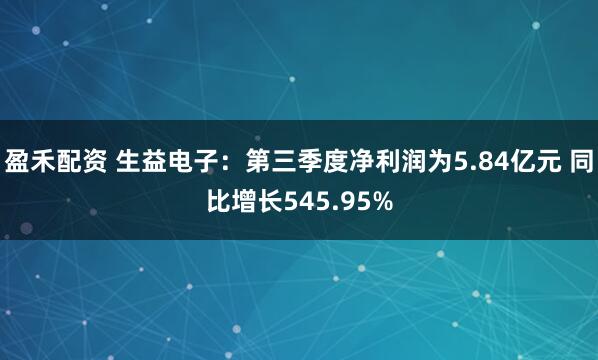 盈禾配资 生益电子：第三季度净利润为5.84亿元 同比增长545.95%