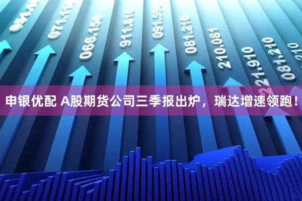 申银优配 A股期货公司三季报出炉，瑞达增速领跑！