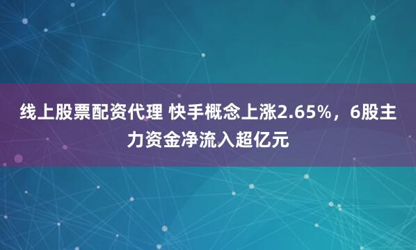 线上股票配资代理 快手概念上涨2.65%，6股主力资金净流入超亿元