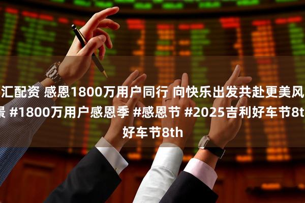 汇配资 感恩1800万用户同行 向快乐出发共赴更美风景 #1800万用户感恩季 #感恩节 #2025吉利好车节8th
