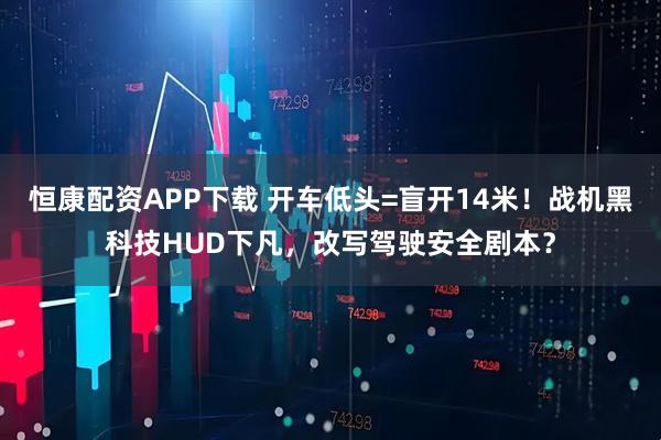 恒康配资APP下载 开车低头=盲开14米！战机黑科技HUD下凡，改写驾驶安全剧本？