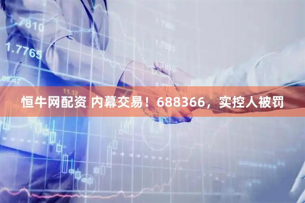 恒牛网配资 内幕交易！688366，实控人被罚