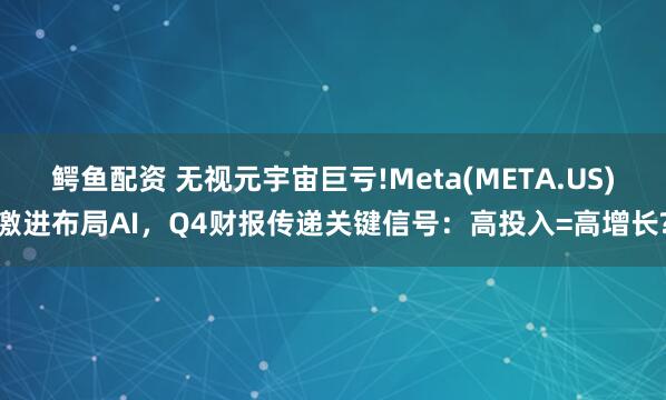 鳄鱼配资 无视元宇宙巨亏!Meta(META.US)激进布局AI，Q4财报传递关键信号：高投入=高增长?