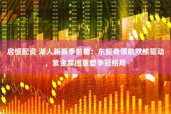启恒配资 湖人新赛季前瞻：东契奇领航双核驱动，紫金军团重塑争冠格局