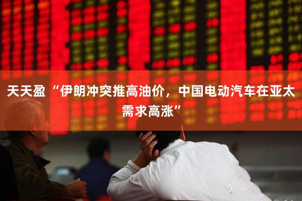 天天盈 “伊朗冲突推高油价，中国电动汽车在亚太需求高涨”