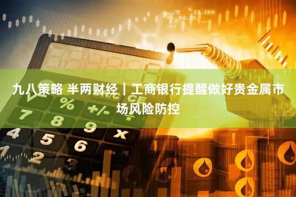 九八策略 半两财经｜工商银行提醒做好贵金属市场风险防控
