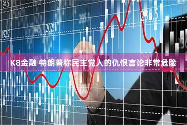 K8金融 特朗普称民主党人的仇恨言论非常危险