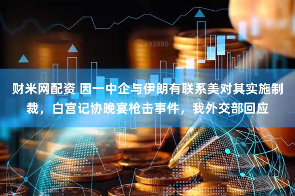 财米网配资 因一中企与伊朗有联系美对其实施制裁，白宫记协晚宴枪击事件，我外交部回应